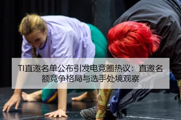 TI直邀名单公布引发电竞圈热议：直邀名额竞争格局与选手处境观察